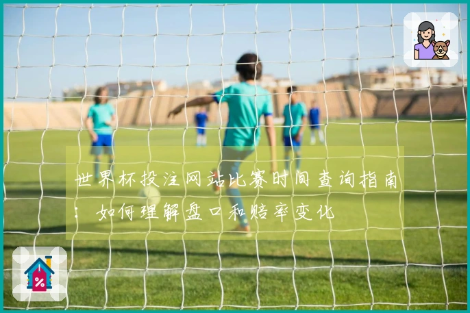 世界杯投注网站比赛时间查询指南：如何理解盘口和赔率变化