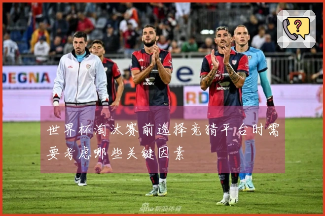 世界杯淘汰赛前选择竞猜平台时需要考虑哪些关键因素