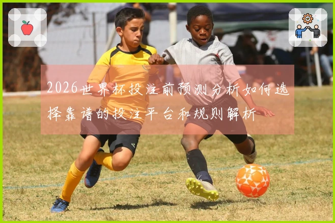2026世界杯投注前预测分析如何选择靠谱的投注平台和规则解析