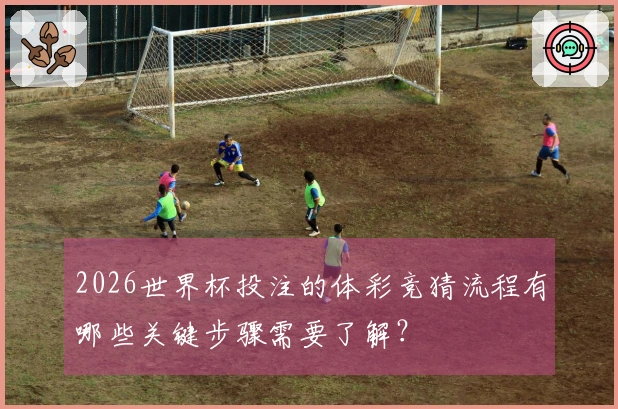 2026世界杯投注的体彩竞猜流程有哪些关键步骤需要了解?
