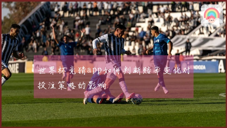 世界杯竞猜app如何判断赔率变化对投注策略的影响