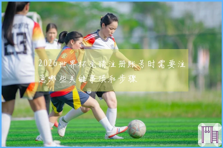 2026世界杯竞猜注册账号时需要注意哪些关键事项和步骤