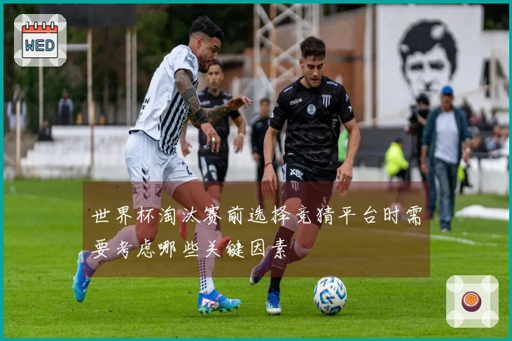 世界杯淘汰赛前选择竞猜平台时需要考虑哪些关键因素