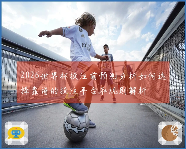 2026世界杯投注前预测分析如何选择靠谱的投注平台和规则解析